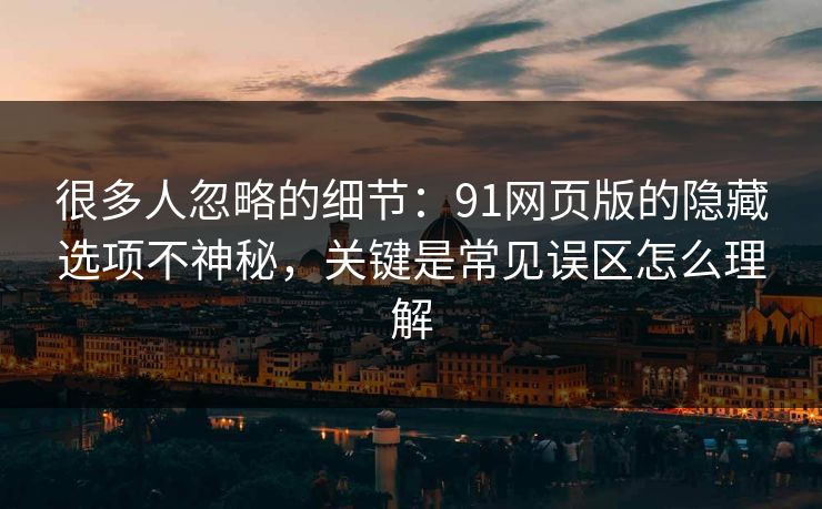 很多人忽略的细节：91网页版的隐藏选项不神秘，关键是常见误区怎么理解