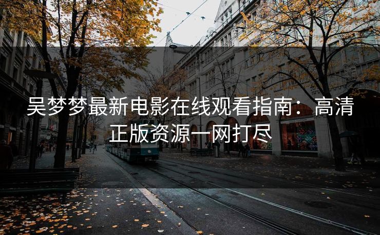 吴梦梦最新电影在线观看指南：高清正版资源一网打尽