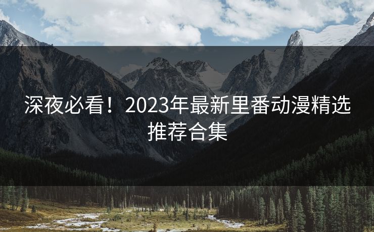 深夜必看!2023年最新里番动漫精选推荐合集 深夜必看!2023年最新里番动漫精选推荐合集
