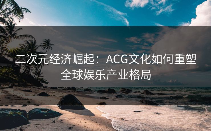 二次元经济崛起：ACG文化如何重塑全球娱乐产业格局