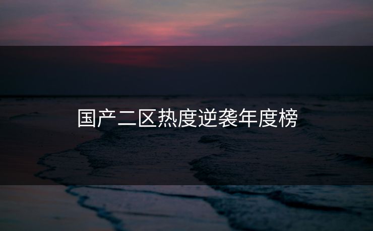 国产二区热度逆袭年度榜