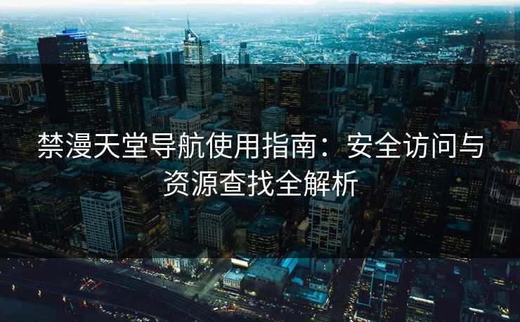 禁漫天堂导航使用指南：安全访问与资源查找全解析