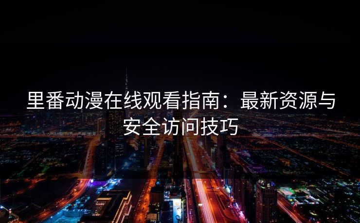 里番动漫在线观看指南：最新资源与安全访问技巧
