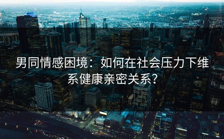 男同情感困境:如何在社会压力下维系健康亲密关系? 男同情感困境:如何在社会压力下维系健康亲密关系?