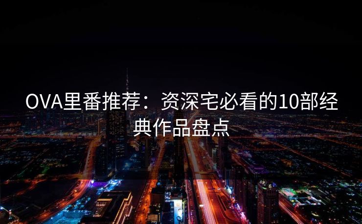OVA里番推荐：资深宅必看的10部经典作品盘点