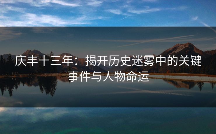 庆丰十三年：揭开历史迷雾中的关键事件与人物命运