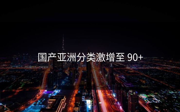 国产亚洲分类激增至 90+ 国产亚洲分类激增至 90+