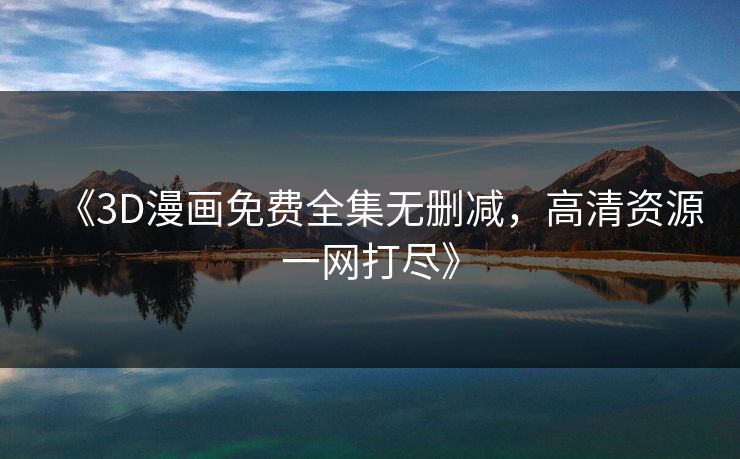 《3D漫画免费全集无删减，高清资源一网打尽》