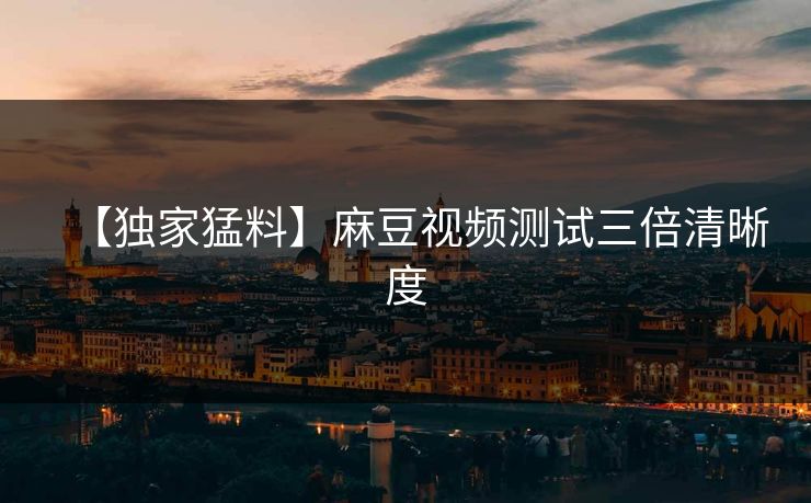 【独家猛料】麻豆视频测试三倍清晰度