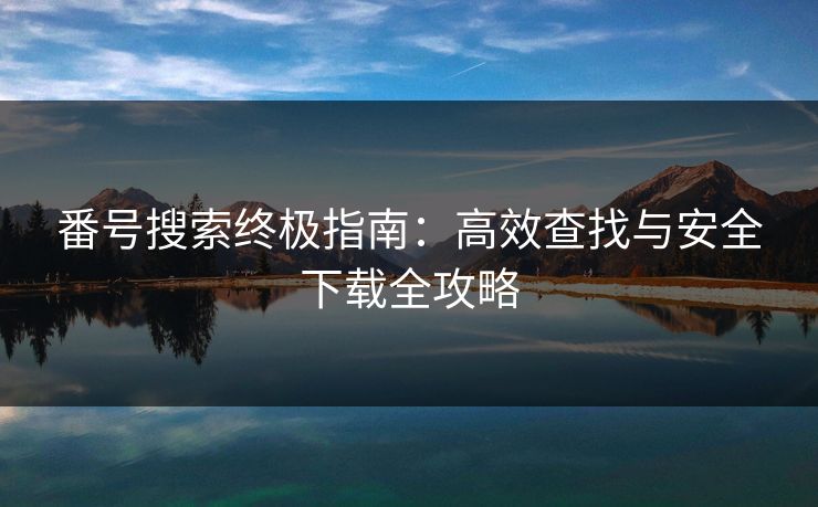 番号搜索终极指南：高效查找与安全下载全攻略