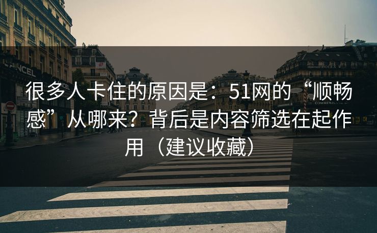 很多人卡住的原因是:51网的“顺畅感”从哪来?背后是内容筛选在起作用(建议收藏) 很多人卡住的原因是:51网的“顺畅感”从哪来?背后是内容筛选在起作用(建议收藏)