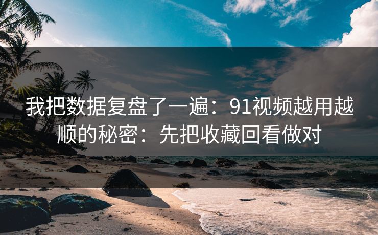 我把数据复盘了一遍：91视频越用越顺的秘密：先把收藏回看做对