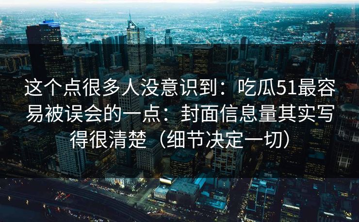 这个点很多人没意识到:吃瓜51最容易被误会的一点:封面信息量其实写得很清楚(细节决定一切) 这个点很多人没意识到:吃瓜51最容易被误会的一点:封面信息量其实写得很清楚(细节决定一切)
