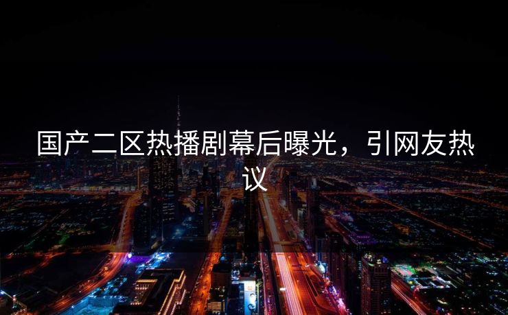 国产二区热播剧幕后曝光，引网友热议